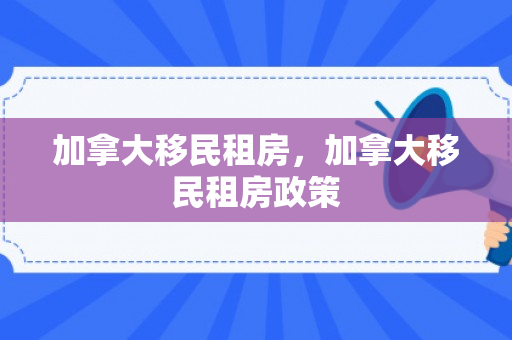 加拿大移民租房，加拿大移民租房政策