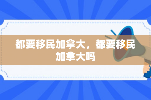 都要移民加拿大，都要移民加拿大吗