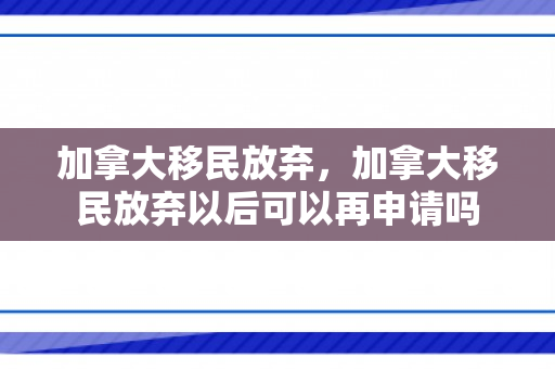 加拿大移民放弃，加拿大移民放弃以后可以再申请吗