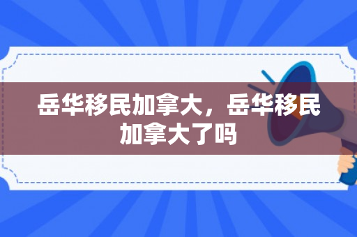 岳华移民加拿大，岳华移民加拿大了吗