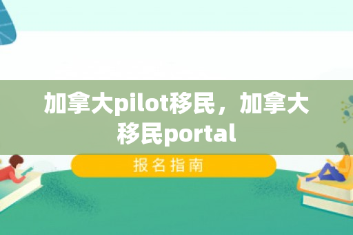加拿大pilot移民，加拿大移民portal