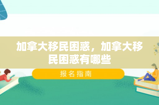 加拿大移民困惑，加拿大移民困惑有哪些