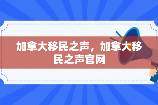 加拿大移民之声，加拿大移民之声官网