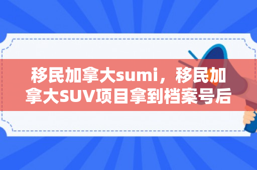 移民加拿大sumi，移民加拿大SUV项目拿到档案号后需要补充什么资料?