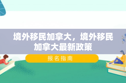 境外移民加拿大，境外移民加拿大最新政策