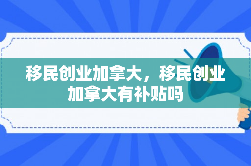 移民创业加拿大，移民创业加拿大有补贴吗
