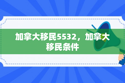 加拿大移民5532，加拿大移民条件