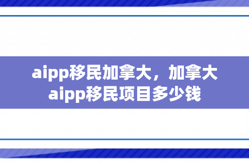 aipp移民加拿大，加拿大aipp移民项目多少钱
