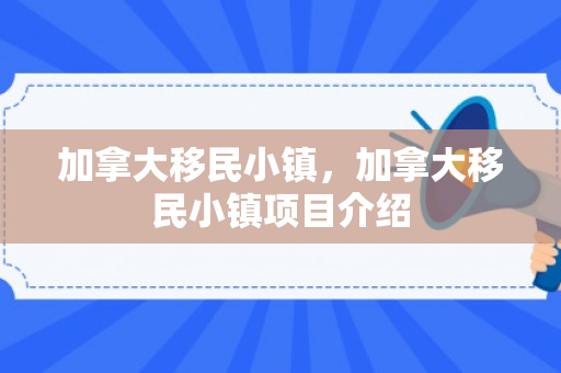 加拿大移民小镇，加拿大移民小镇项目介绍