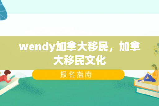 wendy加拿大移民，加拿大移民文化