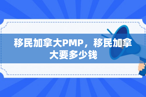 移民加拿大PMP，移民加拿大要多少钱