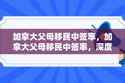 加拿大父母移民中签率，加拿大父母移民中签率，深度解析与前瞻性观察