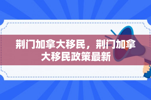 荆门加拿大移民，荆门加拿大移民政策最新