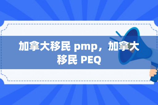 加拿大移民 pmp，加拿大移民 PEQ