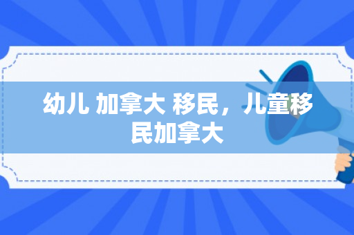 幼儿 加拿大 移民，儿童移民加拿大