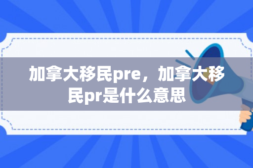 加拿大移民pre，加拿大移民pr是什么意思