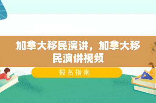 加拿大移民演讲，加拿大移民演讲视频