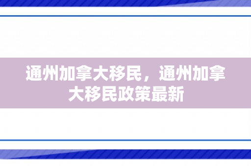 通州加拿大移民，通州加拿大移民政策最新