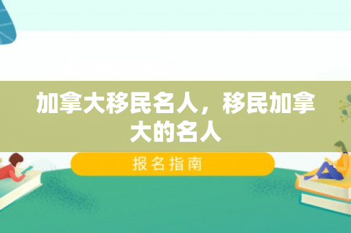 加拿大移民名人，移民加拿大的名人