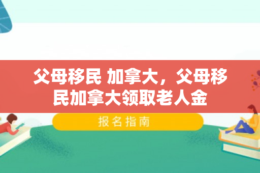 父母移民 加拿大，父母移民加拿大领取老人金