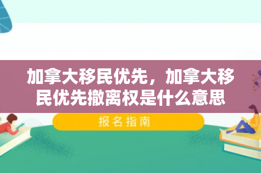 加拿大移民优先，加拿大移民优先撤离权是什么意思