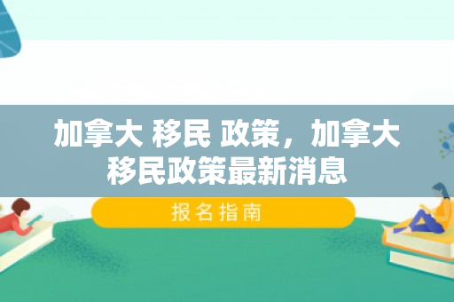 加拿大 移民 政策，加拿大移民政策最新消息