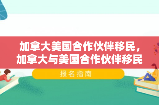 加拿大美国合作伙伴移民，加拿大与美国合作伙伴移民，跨越国界的共生关系