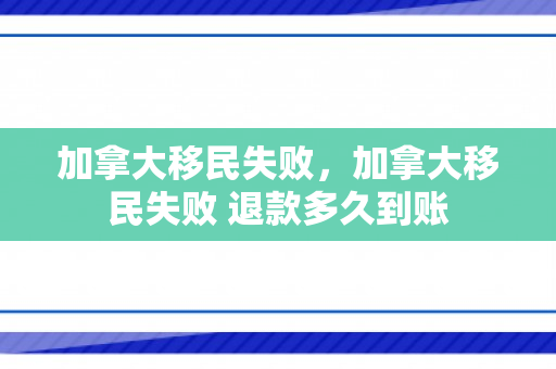 加拿大移民失败，加拿大移民失败 退款多久到账