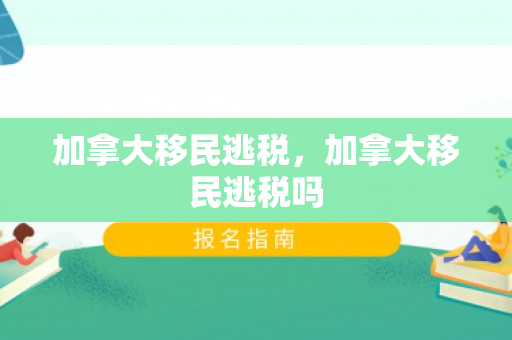 加拿大移民逃税，加拿大移民逃税吗
