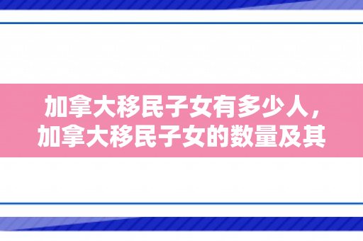加拿大移民子女有多少人，加拿大移民子女的数量及其影响