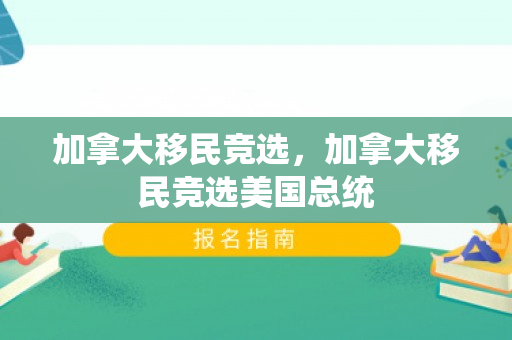 加拿大移民竞选，加拿大移民竞选美国总统