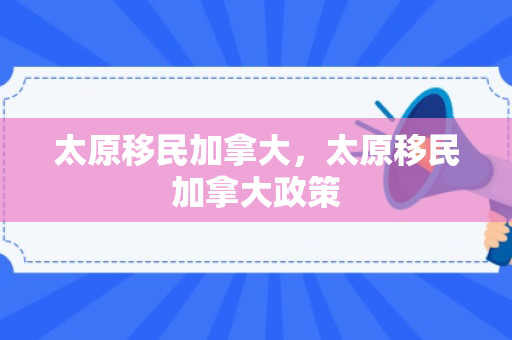 太原移民加拿大，太原移民加拿大政策