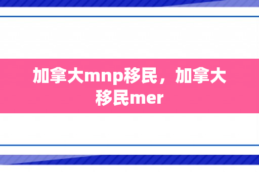 加拿大mnp移民，加拿大移民mer