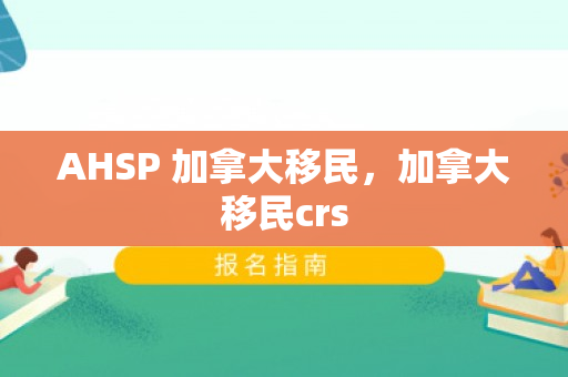 AHSP 加拿大移民，加拿大移民crs