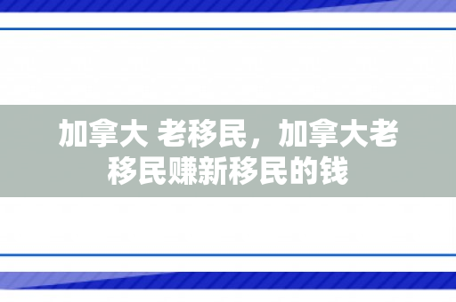 加拿大 老移民，加拿大老移民赚新移民的钱