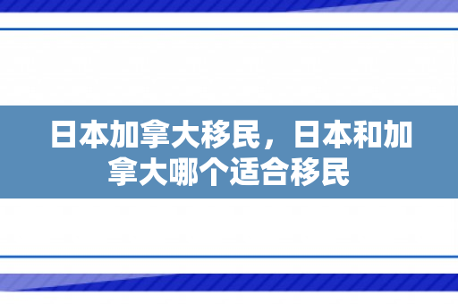 日本加拿大移民，日本和加拿大哪个适合移民