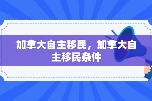 加拿大自主移民，加拿大自主移民条件