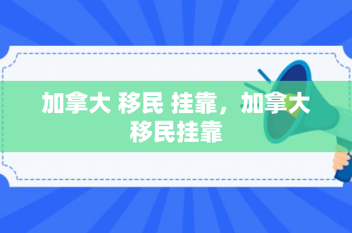加拿大 移民 挂靠，加拿大移民挂靠