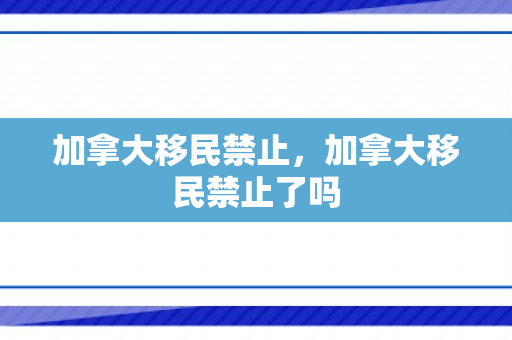 加拿大移民禁止，加拿大移民禁止了吗