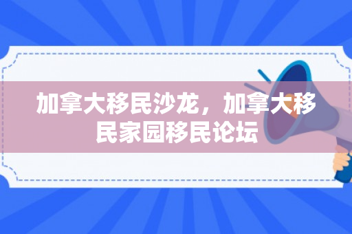 加拿大移民沙龙，加拿大移民家园移民论坛