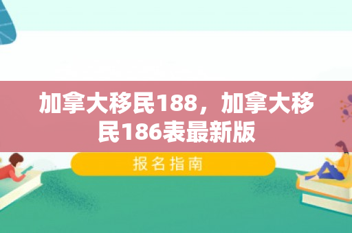 加拿大移民188，加拿大移民186表最新版