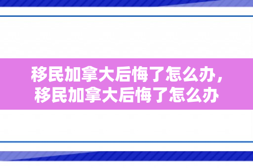 移民加拿大后悔了怎么办，移民加拿大后悔了怎么办