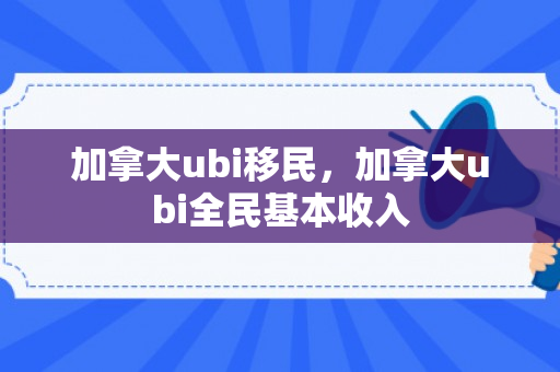 加拿大ubi移民，加拿大ubi全民基本收入