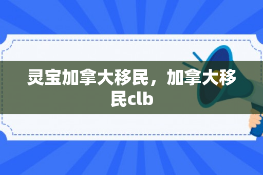 灵宝加拿大移民，加拿大移民clb