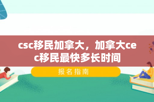 csc移民加拿大，加拿大cec移民最快多长时间