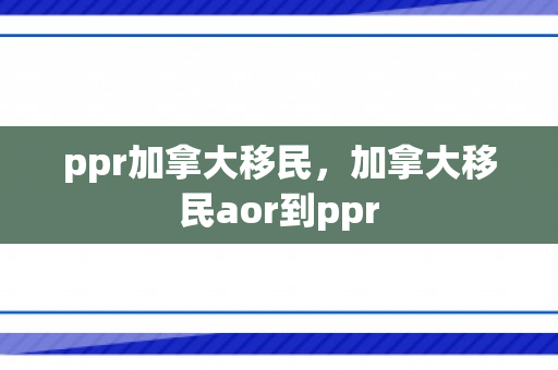 ppr加拿大移民，加拿大移民aor到ppr