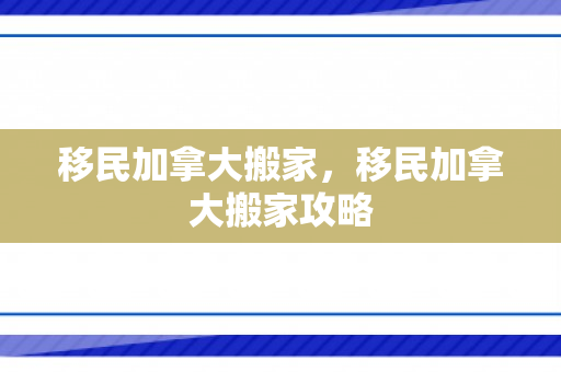 移民加拿大搬家，移民加拿大搬家攻略
