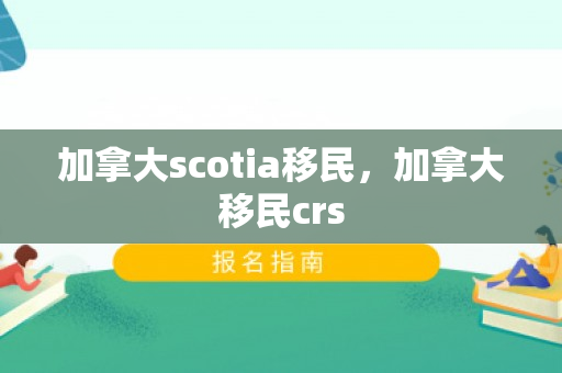 加拿大scotia移民，加拿大移民crs