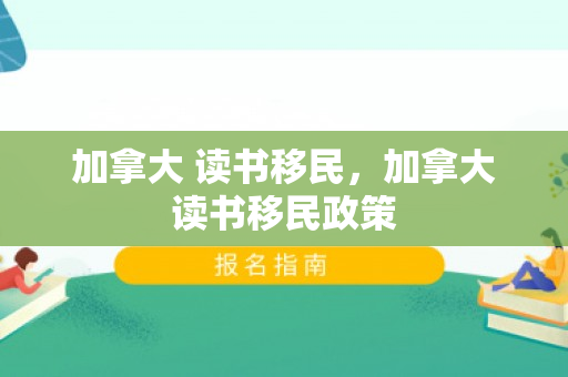 加拿大 读书移民，加拿大读书移民政策