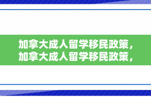 加拿大成人留学移民政策，加拿大成人留学移民政策，探索与解析